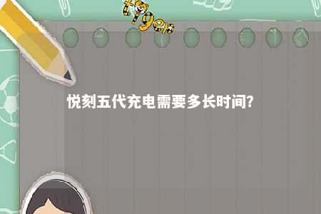 悦刻五代充电需要多长时间�？ 